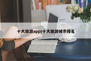 十大旅游app/十大旅游城市排名