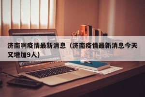 济南啊疫情最新消息（济南疫情最新消息今天又增加9人）