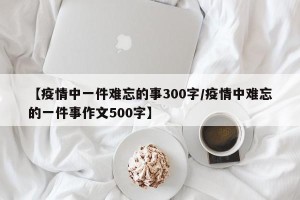 【疫情中一件难忘的事300字/疫情中难忘的一件事作文500字】