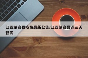 江西靖安县疫情最新公告/江西靖安最近三天新闻