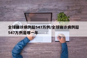 全球确诊病例超547万例/全球确诊病例超547万例是哪一年