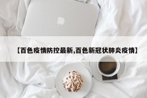 【百色疫情防控最新,百色新冠状肺炎疫情】