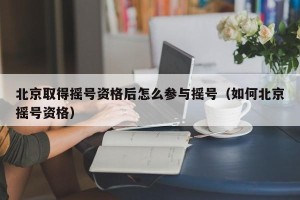 北京取得摇号资格后怎么参与摇号（如何北京摇号资格）