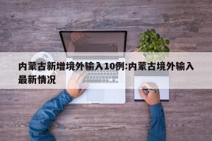 内蒙古新增境外输入10例:内蒙古境外输入最新情况