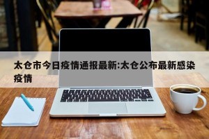 太仓市今日疫情通报最新:太仓公布最新感染疫情