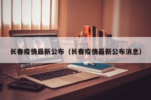 长春疫情最新公布（长春疫情最新公布消息）