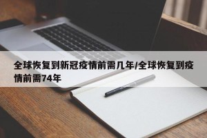 全球恢复到新冠疫情前需几年/全球恢复到疫情前需74年