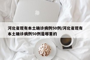 河北省现有本土确诊病例50例/河北省现有本土确诊病例50例是哪里的