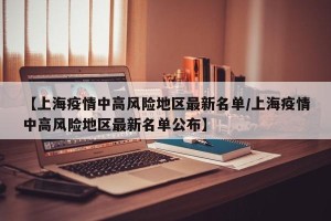【上海疫情中高风险地区最新名单/上海疫情中高风险地区最新名单公布】