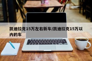 凯迪拉克15万左右新车/凯迪拉克15万以内的车