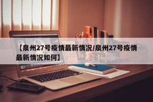 【泉州27号疫情最新情况/泉州27号疫情最新情况如何】