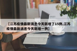 【江苏疫情最新消息今天新增了15例,江苏疫情最新消息今天新增一例】