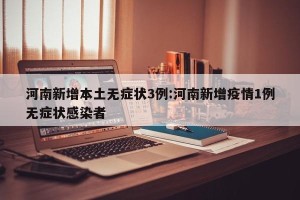 河南新增本土无症状3例:河南新增疫情1例无症状感染者