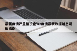 最新疫情严重情况查询/疫情最新数据消息疑似病例