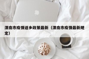渭南市疫情返乡政策最新（渭南市疫情最新规定）