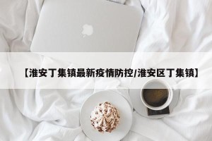 【淮安丁集镇最新疫情防控/淮安区丁集镇】