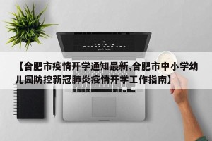【合肥市疫情开学通知最新,合肥市中小学幼儿园防控新冠肺炎疫情开学工作指南】