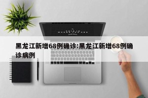 黑龙江新增68例确诊:黑龙江新增68例确诊病例