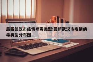 最新武汉市疫情病毒类型:最新武汉市疫情病毒类型分布图