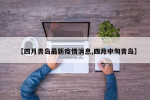 【四月青岛最新疫情消息,四月中旬青岛】