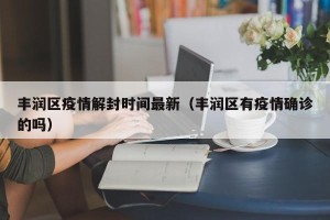 丰润区疫情解封时间最新（丰润区有疫情确诊的吗）