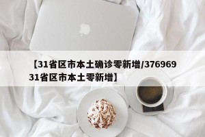 【31省区市本土确诊零新增/37696931省区市本土零新增】