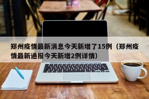 郑州疫情最新消息今天新增了15例（郑州疫情最新通报今天新增2例详情）