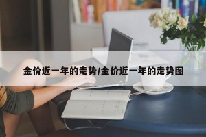 金价近一年的走势/金价近一年的走势图