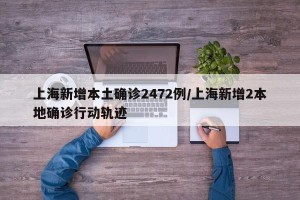 上海新增本土确诊2472例/上海新增2本地确诊行动轨迹