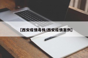 【西安疫情毒株/西安疫情案例】