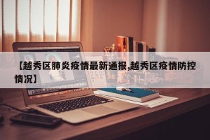 【越秀区肺炎疫情最新通报,越秀区疫情防控情况】