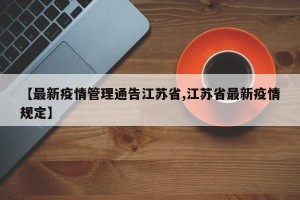 【最新疫情管理通告江苏省,江苏省最新疫情规定】