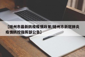 【随州市最新防疫疫情政策/随州市新冠肺炎疫情防控指挥部公告】