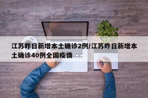 江苏昨日新增本土确诊2例/江苏昨日新增本土确诊40例全国疫情