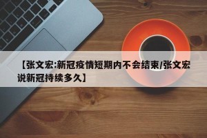 【张文宏:新冠疫情短期内不会结束/张文宏说新冠持续多久】