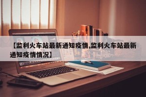 【监利火车站最新通知疫情,监利火车站最新通知疫情情况】