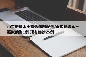 山东新增本土确诊病例66例/山东新增本土疑似病例1例 现有确诊25例