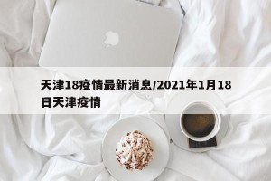 天津18疫情最新消息/2021年1月18日天津疫情