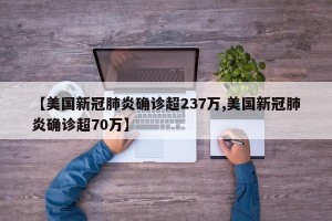 【美国新冠肺炎确诊超237万,美国新冠肺炎确诊超70万】
