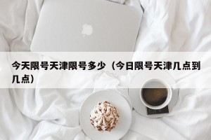 今天限号天津限号多少（今日限号天津几点到几点）