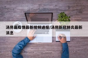 汤阴县疫情最新视频通报/汤阴新冠肺炎最新消息