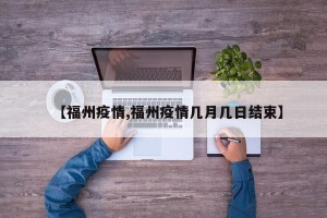 【福州疫情,福州疫情几月几日结束】