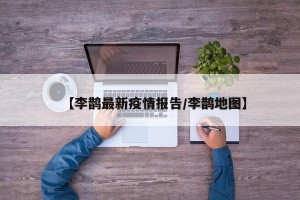 【李鹊最新疫情报告/李鹊地图】