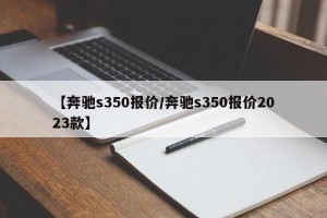 【奔驰s350报价/奔驰s350报价2023款】
