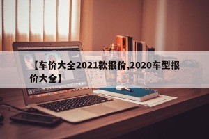 【车价大全2021款报价,2020车型报价大全】