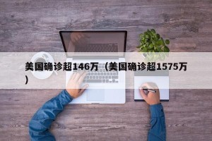 美国确诊超146万（美国确诊超1575万）