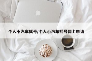 个人小汽车摇号/个人小汽车摇号网上申请
