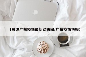 【关注广东疫情最新动态图/广东疫情快报】
