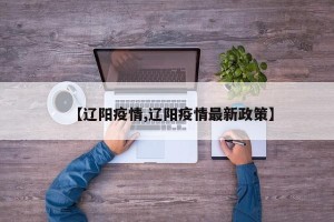 【辽阳疫情,辽阳疫情最新政策】