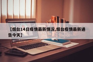 【烟台14日疫情最新情况,烟台疫情最新通告今天】